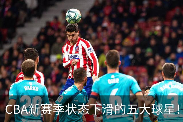 CBA新赛季状态下滑的五大球星！均是国手